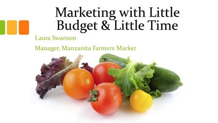 Marketing with Little Budget & Little Time Laura Swanson Manager, Manzanita Farmers Market.