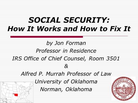 SOCIAL SECURITY: How It Works and How to Fix It by Jon Forman Professor in Residence IRS Office of Chief Counsel, Room 3501 & Alfred P. Murrah Professor.
