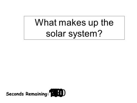 180 170 160 150 140130120 110100 90 80 7060504030 20 1098765432 1 0 Seconds Remaining: What makes up the solar system?