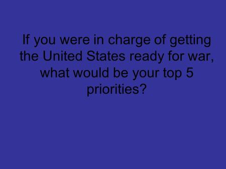 If you were in charge of getting the United States ready for war, what would be your top 5 priorities?