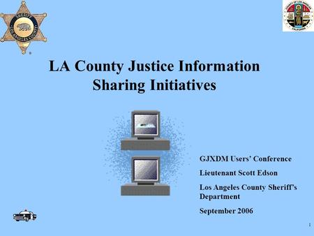 1 LA County Justice Information Sharing Initiatives GJXDM Users’ Conference Lieutenant Scott Edson Los Angeles County Sheriff’s Department September 2006.