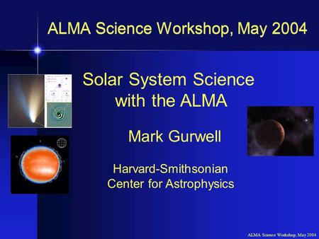 ALMA Science Workshop, May 2004 Solar System Science with the ALMA Mark Gurwell Harvard-Smithsonian Center for Astrophysics ALMA Science Workshop, May.