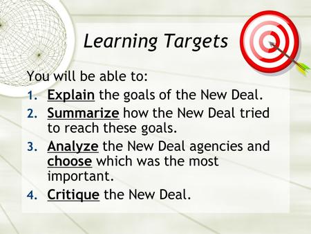 Learning Targets You will be able to: 1. Explain the goals of the New Deal. 2. Summarize how the New Deal tried to reach these goals. 3. Analyze the New.