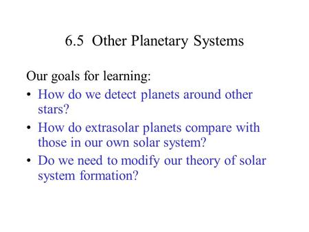 6.5 Other Planetary Systems Our goals for learning: How do we detect planets around other stars? How do extrasolar planets compare with those in our own.