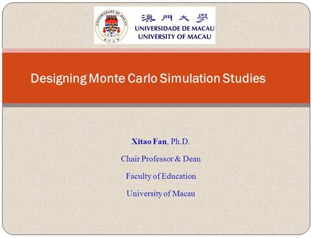 Xitao Fan, Ph.D. Chair Professor & Dean Faculty of Education University of Macau Designing Monte Carlo Simulation Studies.
