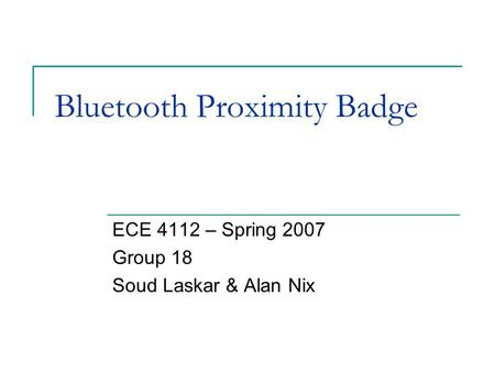 Bluetooth Proximity Badge ECE 4112 – Spring 2007 Group 18 Soud Laskar & Alan Nix.