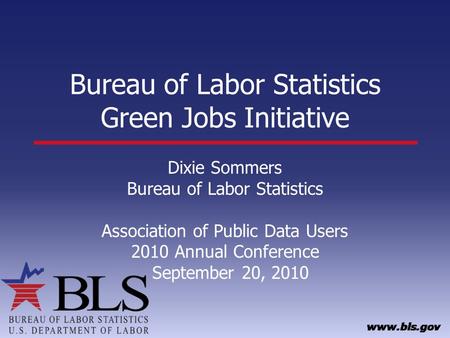 Bureau of Labor Statistics Green Jobs Initiative Dixie Sommers Bureau of Labor Statistics Association of Public Data Users 2010 Annual Conference September.