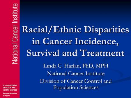 Racial/Ethnic Disparities in Cancer Incidence, Survival and Treatment Linda C. Harlan, PhD, MPH National Cancer Institute Division of Cancer Control and.