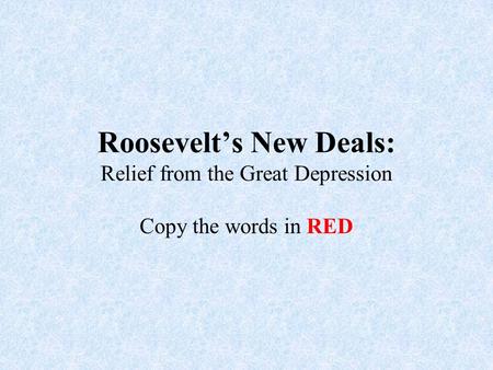 Roosevelt’s New Deals: Relief from the Great Depression Copy the words in RED.