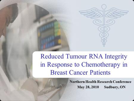 Reduced Tumour RNA Integrity in Response to Chemotherapy in Breast Cancer Patients Northern Health Research Conference May 28, 2010 Sudbury, ON.