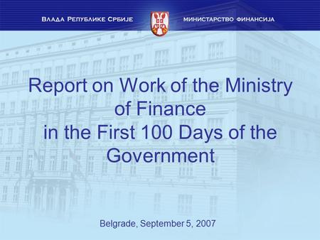 Report on Work of the Ministry of Finance in the First 100 Days of the Government Belgrade, September 5, 2007.