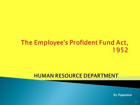 HUMAN RESOURCE DEPARTMENT 1 By Rajasekar.  The Employee’s Provident Funds Act 1952  Employer role & responsibility  Employee role & responsibility.