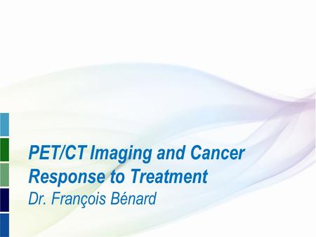 PET/CT Imaging and Cancer Response to Treatment Dr. François Bénard.