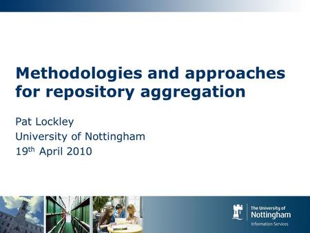 Methodologies and approaches for repository aggregation Pat Lockley University of Nottingham 19 th April 2010.
