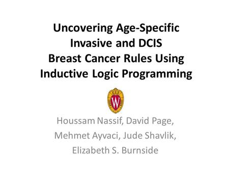 Uncovering Age-Specific Invasive and DCIS Breast Cancer Rules Using Inductive Logic Programming Houssam Nassif, David Page, Mehmet Ayvaci, Jude Shavlik,