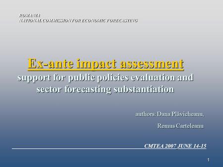1 Ex-ante impact assessment support for public policies evaluation and sector forecasting substantiation authors: Dana Plăvicheanu, Remus Carteleanu ROMANIA.