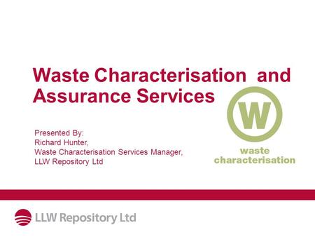 Waste Characterisation and Assurance Services Presented By: Richard Hunter, Waste Characterisation Services Manager, LLW Repository Ltd.