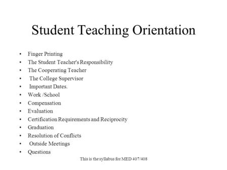 This is the syllabus for MED 407/408 Student Teaching Orientation Finger Printing The Student Teacher's Responsibility The Cooperating Teacher The College.