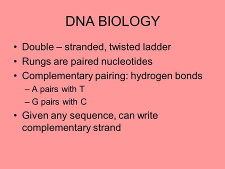 DNA BIOLOGY Double – stranded, twisted ladder Rungs are paired nucleotides Complementary pairing: hydrogen bonds –A pairs with T –G pairs with C Given.