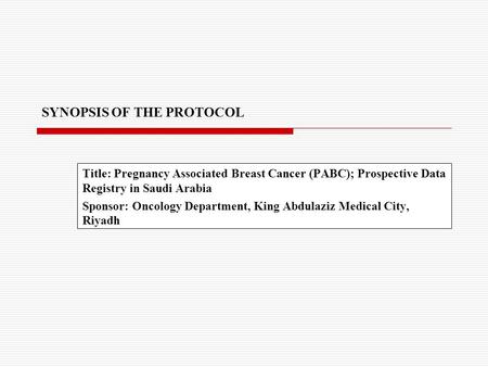 SYNOPSIS OF THE PROTOCOL Title: Pregnancy Associated Breast Cancer (PABC); Prospective Data Registry in Saudi Arabia Sponsor: Oncology Department, King.