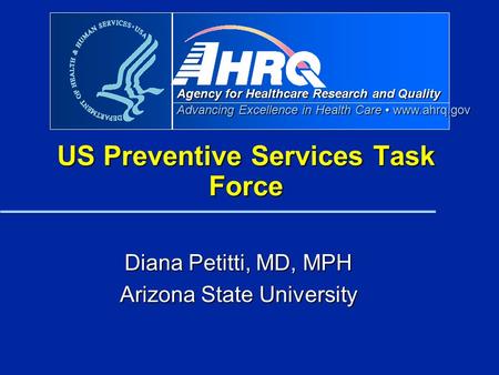 Agency for Healthcare Research and Quality Advancing Excellence in Health Care www.ahrq.gov US Preventive Services Task Force Diana Petitti, MD, MPH Arizona.