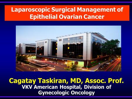 Laparoscopic Surgical Management of Epithelial Ovarian Cancer Cagatay Taskiran, MD, Assoc. Prof. VKV American Hospital, Division of Gynecologic Oncology.