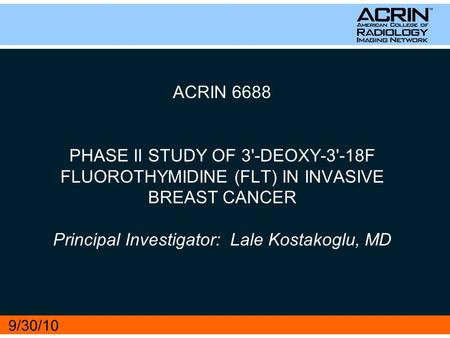 ACRIN 6688 PHASE II STUDY OF 3'-DEOXY-3'-18F FLUOROTHYMIDINE (FLT) IN INVASIVE BREAST CANCER Principal Investigator: Lale Kostakoglu, MD 9/30/10.