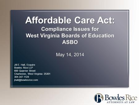 Affordable Care Act: Compliance Issues for West Virginia Boards of Education ASBO May 14, 2014 Jill E. Hall, Esquire Bowles Rice LLP 600 Quarrier Street.