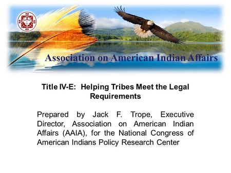 Association on American Indian Affairs Title IV-E: Helping Tribes Meet the Legal Requirements Prepared by Jack F. Trope, Executive Director, Association.