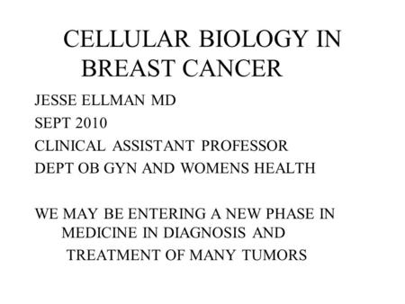 CELLULAR BIOLOGY IN BREAST CANCER JESSE ELLMAN MD SEPT 2010 CLINICAL ASSISTANT PROFESSOR DEPT OB GYN AND WOMENS HEALTH WE MAY BE ENTERING A NEW PHASE.