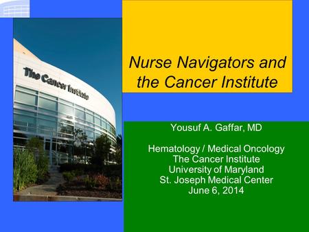 Nurse Navigators and the Cancer Institute Yousuf A. Gaffar, MD Hematology / Medical Oncology The Cancer Institute University of Maryland St. Joseph Medical.