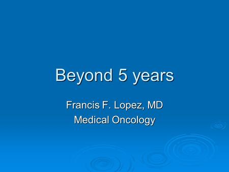Beyond 5 years Francis F. Lopez, MD Medical Oncology.