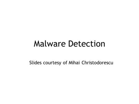 Malware Detection Slides courtesy of Mihai Christodorescu.
