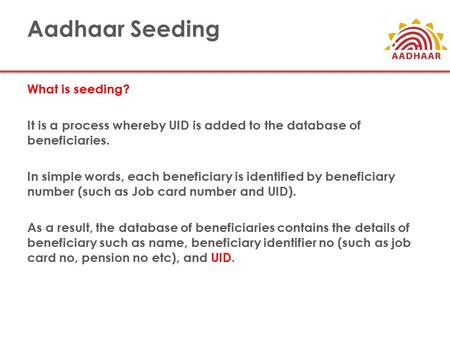 Aadhaar Seeding What is seeding? It is a process whereby UID is added to the database of beneficiaries. In simple words, each beneficiary is identified.