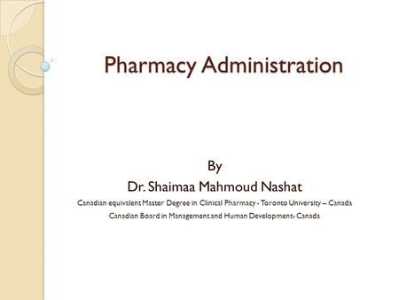 Pharmacy Administration By Dr. Shaimaa Mahmoud Nashat Canadian equivalent Master Degree in Clinical Pharmacy - Toronto University – Canada Canadian Board.