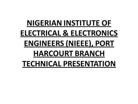 NIGERIAN INSTITUTE OF ELECTRICAL & ELECTRONICS ENGINEERS (NIEEE), PORT HARCOURT BRANCH TECHNICAL PRESENTATION.