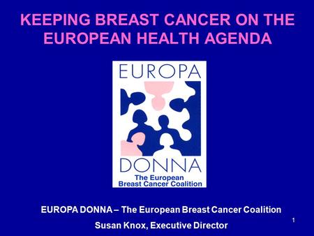 1 EUROPA DONNA – The European Breast Cancer Coalition Susan Knox, Executive Director KEEPING BREAST CANCER ON THE EUROPEAN HEALTH AGENDA.