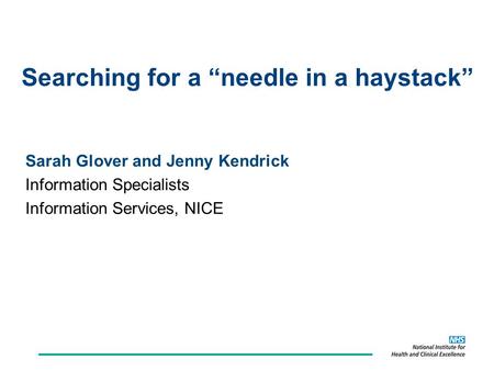 Searching for a “needle in a haystack” Sarah Glover and Jenny Kendrick Information Specialists Information Services, NICE.