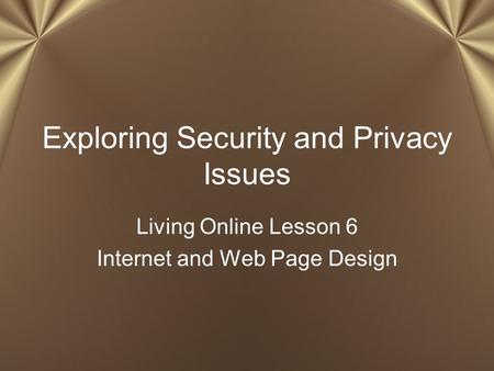 Exploring Security and Privacy Issues Living Online Lesson 6 Internet and Web Page Design.