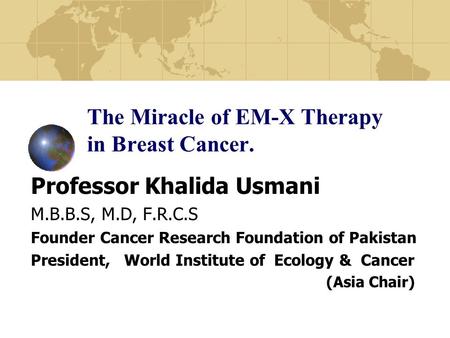 The Miracle of EM-X Therapy in Breast Cancer. Professor Khalida Usmani M.B.B.S, M.D, F.R.C.S Founder Cancer Research Foundation of Pakistan President,