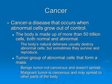 Cancer  Cancer-a disease that occurs when abnormal cells grow out of control. The body is made up of more than 50 trillion cells, both normal and abnormal.