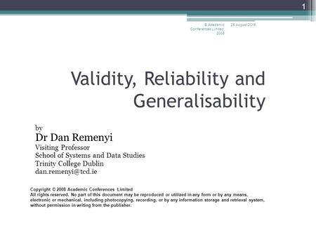 26 August 2015© Academic Conferences Limited, 2008 1 Validity, Reliability and Generalisability by Dr Dan Remenyi Visiting Professor School of Systems.