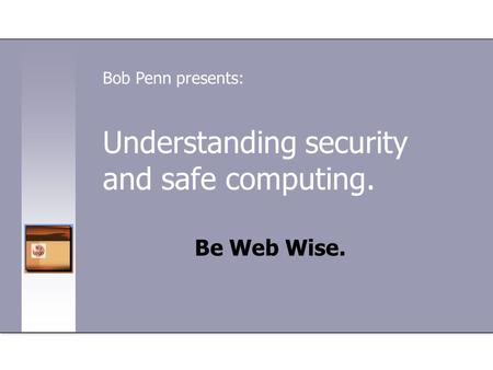 Understanding security and safe computing. Be Web Wise. Bob Penn presents: