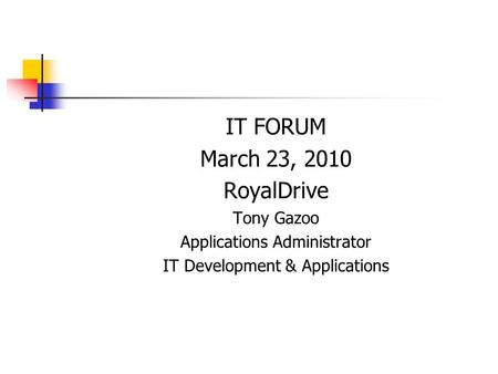 IT FORUM March 23, 2010 RoyalDrive Tony Gazoo Applications Administrator IT Development & Applications.