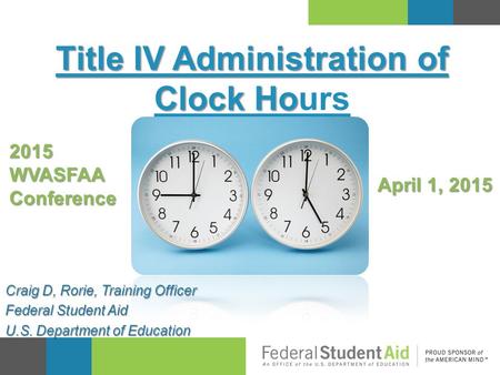Title IV Administration of Clock Ho Title IV Administration of Clock Hours Craig D, Rorie, Training Officer Federal Student Aid U.S. Department of Education.