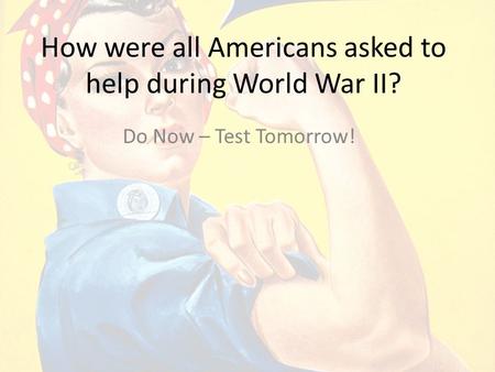 How were all Americans asked to help during World War II? Do Now – Test Tomorrow!