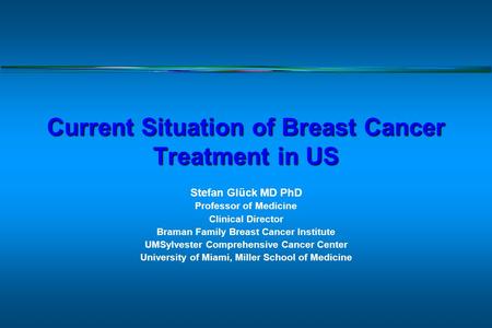 Current Situation of Breast Cancer Treatment in US Stefan Glück MD PhD Professor of Medicine Clinical Director Braman Family Breast Cancer Institute UMSylvester.
