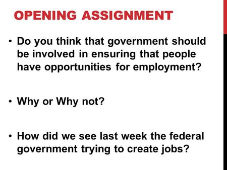 OPENING ASSIGNMENT Do you think that government should be involved in ensuring that people have opportunities for employment? Why or Why not? How did we.