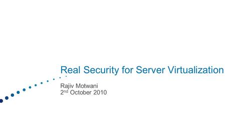 Real Security for Server Virtualization Rajiv Motwani 2 nd October 2010.