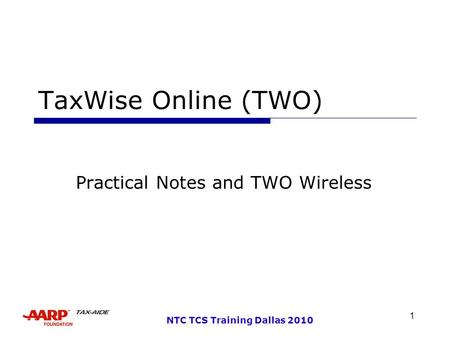 1 NTC TCS Training Dallas 2010 TaxWise Online (TWO) Practical Notes and TWO Wireless.